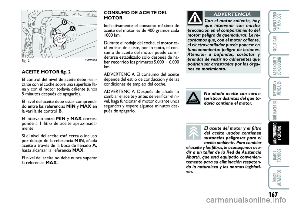 Abarth Grande Punto 2008 Manual de Empleo y Cuidado (in Spanish) CONSUMO DE ACEITE DEL
MOTOR
Indicativamente el consumo máximo de
aceite del motor es de 400 gramos cada
1000 km.
Durante el rodaje del coche, el motor es-
tá en fase de ajuste, por lo tanto, el con- Abarth Grande Punto 2008 Manual de Empleo y Cuidado (in Spanish) CONSUMO DE ACEITE DEL
MOTOR
Indicativamente el consumo máximo de
aceite del motor es de 400 gramos cada
1000 km.
Durante el rodaje del coche, el motor es-
tá en fase de ajuste, por lo tanto, el con-
