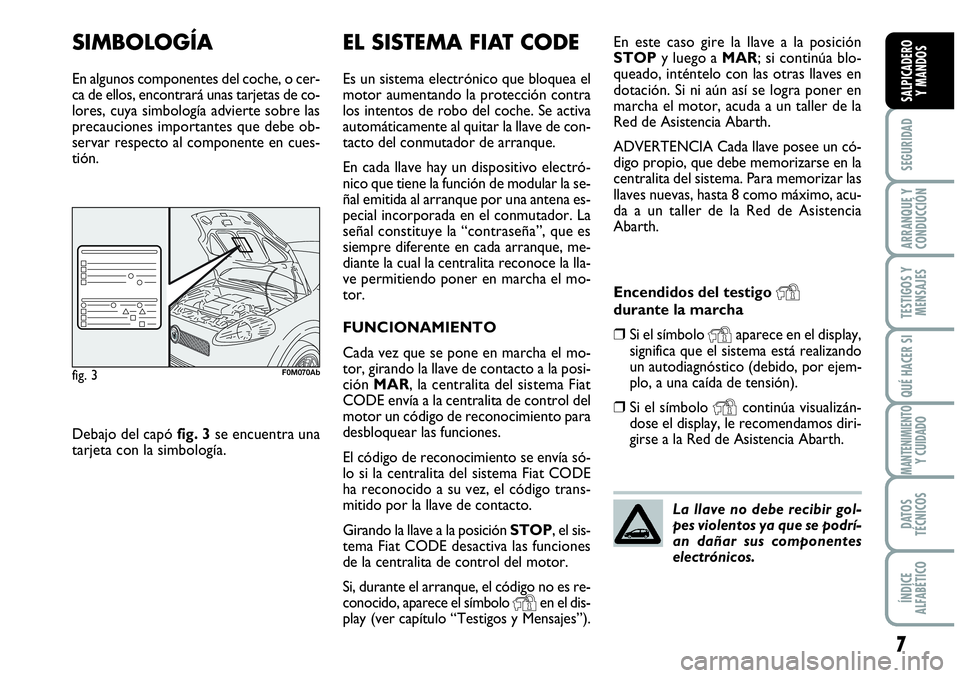 Abarth Grande Punto 2007  Manual de Empleo y Cuidado (in Spanish) 7
SEGURIDAD
ARRANQUE Y 
CONDUCCIÓN
TESTIGOS Y 
MENSAJES
QUÉ HACER SI
MANTENIMIENTOY CUIDADO
DATOS 
TÉCNICOS
ÍNDICE 
ALFABÉTICO
SALPICADERO 
Y MANDOS
SIMBOLOGÍA
En algunos componentes del coche, 