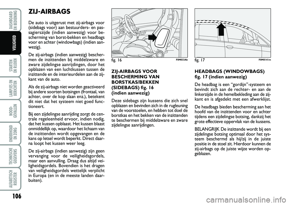 Abarth Grande Punto 2007  Instructieboek (in Dutch) 106
STARTEN 
EN RIJDEN
LAMPJES EN BERICHTEN
NOOD-
GEVALLEN
ONDERHOUD  EN ZORG
TECHNISCHEGEGEVENS
ALFABETISCH REGISTER
DASHBOARD 
EN BEDIENING 
VEILIGHEID
ZIJ-AIRBAGS
De auto is uitgerust met zij-airba