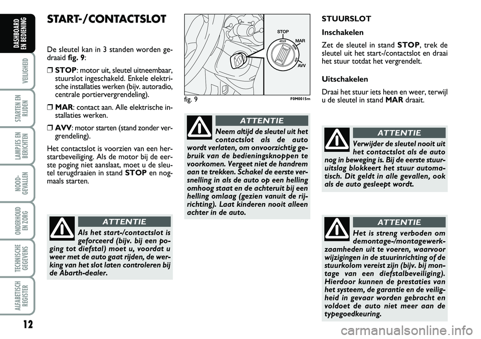 Abarth Grande Punto 2008  Instructieboek (in Dutch) 12
VEILIGHEID
STARTEN ENRIJDEN
LAMPJES ENBERICHTEN
NOOD-
GEVALLEN
ONDERHOUD  EN ZORG
TECHNISCHEGEGEVENS
ALFABETISCH REGISTER
DASHBOARD 
EN BEDIENING 
START-/CONTACTSLOT
De sleutel kan in 3 standen wor