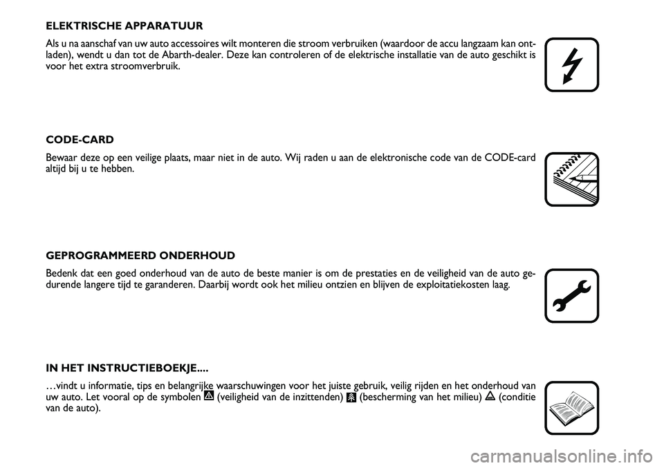 Abarth Grande Punto 2007  Instructieboek (in Dutch) ELEKTRISCHE APPARATUUR
Als u na aanschaf van uw auto accessoires wilt monteren die stroom verbr\
uiken (waardoor de accu langzaam kan ont-
laden), wendt u dan tot de Abarth-dealer. Deze kan controlere