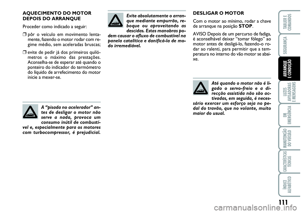 Abarth Grande Punto 2010  Manual de Uso e Manutenção (in Portuguese) Até quando o motor não é li-
gado o servo-freio e a di-
recção assistida não são ac-
tivadas, em seguida, é neces-
sário exercer um esforço seja no pe-
dal do travão, que no volante, muito
