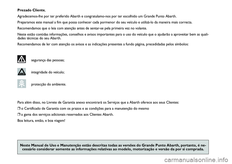 Abarth Grande Punto 2008  Manual de Uso e Manutenção (in Portuguese) Prezado Cliente,
Agradecemos-lhe por ter preferido Abarth e congratulamo-nos por ter escolhido um Grande Punto Abarth.
Preparamos este manual a fim que possa conhecer cada pormenor do seu veículo e u