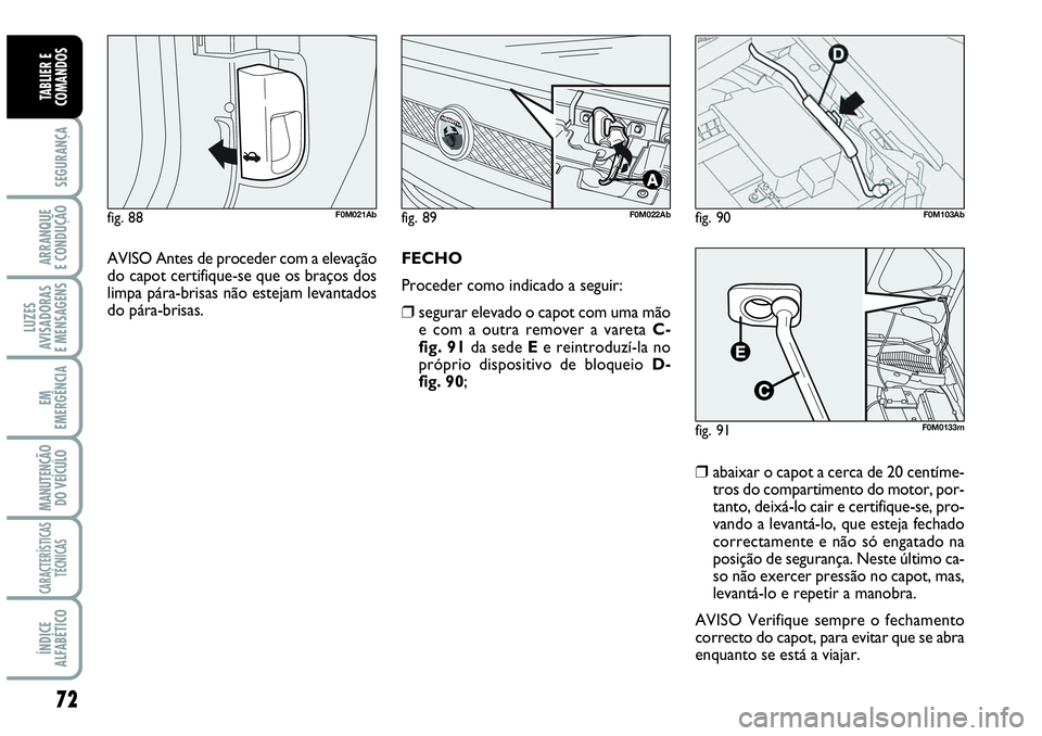 Abarth Grande Punto 2009  Manual de Uso e Manutenção (in Portuguese) 72
SEGURANÇA
ARRANQUE
E CONDUÇÃO
LUZES
AVISADORAS
E MENSAGENS
EM
EMERGÊNCIA
MANUTENÇÃO 
DO VEÍCULO
CARACTERÍSTICAS
TÉCNICAS
ÍNDICE
ALFABÉTICO
TABLIER E
COMANDOS
❒ abaixar o capot a cerca 