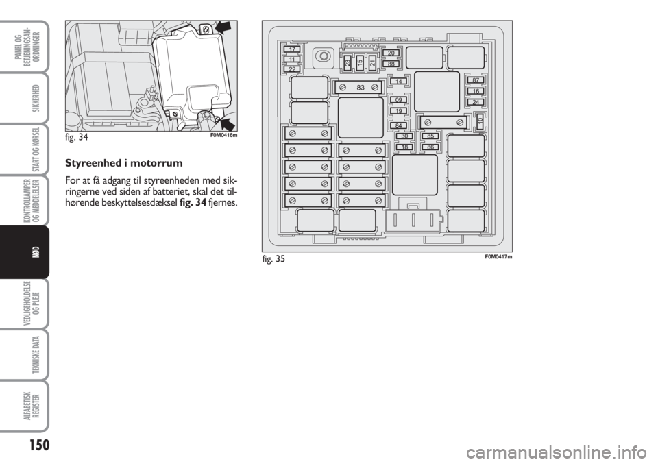 Abarth Grande Punto 2010  Brugs- og vedligeholdelsesvejledning (in Danish) 150
PANEL OG
BETJENINGSAN-
ORDNINGER
SIKKERHED
START OG KØRSEL
KONTROLLAMPER
OG MEDDELELSER
VEDLIGEHOLDELSE
OG PLEJE
TEKNISKE DATA
ALFABETISK
REGISTER
NØD
Styreenhed i motorrum
For at få adgang til Abarth Grande Punto 2010  Brugs- og vedligeholdelsesvejledning (in Danish) 150
PANEL OG
BETJENINGSAN-
ORDNINGER
SIKKERHED
START OG KØRSEL
KONTROLLAMPER
OG MEDDELELSER
VEDLIGEHOLDELSE
OG PLEJE
TEKNISKE DATA
ALFABETISK
REGISTER
NØD
Styreenhed i motorrum
For at få adgang til