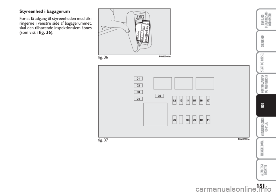 Abarth Grande Punto 2010  Brugs- og vedligeholdelsesvejledning (in Danish) 151
PANEL OG
BETJENINGSAN-
ORDNINGER
SIKKERHED
START OG KØRSEL
KONTROLLAMPER
OG MEDDELELSER
VEDLIGEHOLDELSE
OG PLEJE
TEKNISKE DATA
ALFABETISK
REGISTER
NØD
Styreenhed i bagagerum
For at få adgang ti Abarth Grande Punto 2010  Brugs- og vedligeholdelsesvejledning (in Danish) 151
PANEL OG
BETJENINGSAN-
ORDNINGER
SIKKERHED
START OG KØRSEL
KONTROLLAMPER
OG MEDDELELSER
VEDLIGEHOLDELSE
OG PLEJE
TEKNISKE DATA
ALFABETISK
REGISTER
NØD
Styreenhed i bagagerum
For at få adgang ti