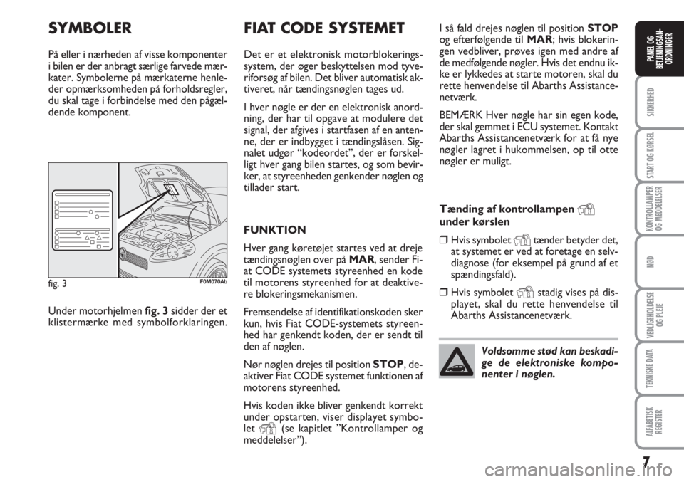 Abarth Grande Punto 2010  Brugs- og vedligeholdelsesvejledning (in Danish) 7
SIKKERHED
START OG KØRSEL
KONTROLLAMPER
OG MEDDELELSER
NØD
VEDLIGEHOLDELSE
OG PLEJE
TEKNISKE DATA
ALFABETISK
REGISTER
PANEL OG
BETJENINGSAN-
ORDNINGER
SYMBOLER
På eller i nærheden af visse kompo