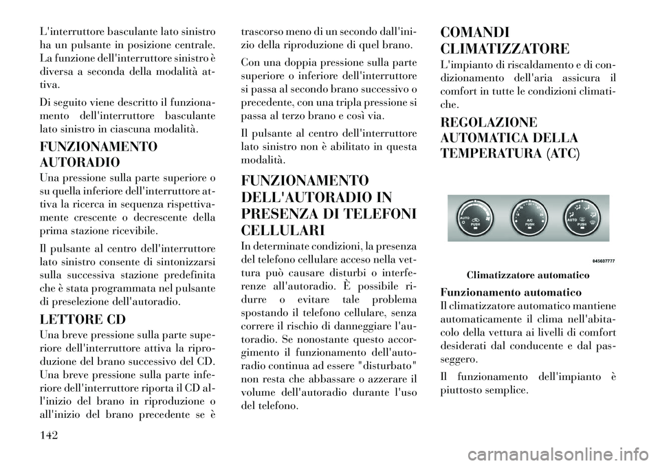 Lancia Flavia 2012  Libretto Uso Manutenzione (in Italian) Linterruttore basculante lato sinistro
ha un pulsante in posizione centrale.
La funzione dellinterruttore sinistro è
diversa a seconda della modalità at-
tiva.
Di seguito viene descritto il funzio