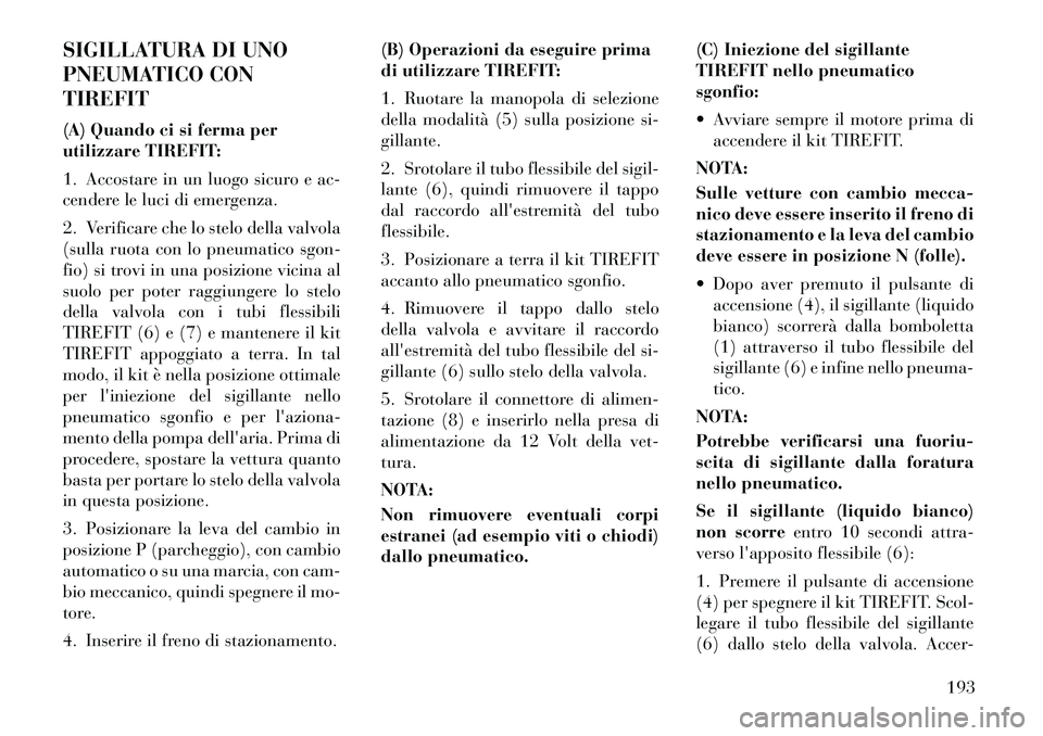 Lancia Flavia 2012  Libretto Uso Manutenzione (in Italian) SIGILLATURA DI UNO
PNEUMATICO CON
TIREFIT
(A) Quando ci si ferma per
utilizzare TIREFIT:
1. Accostare in un luogo sicuro e ac-
cendere le luci di emergenza.
2. Verificare che lo stelo della valvola
(s