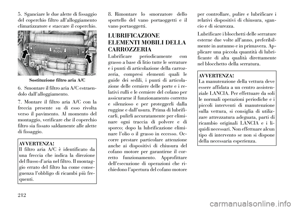 Lancia Flavia 2012  Libretto Uso Manutenzione (in Italian) 5. Sganciare le due alette di fissaggio
del coperchio filtro allalloggiamento
climatizzatore e staccare il coperchio.
6. Smontare il filtro aria A/C estraen-
dolo dallalloggiamento.
7. Montare il fi