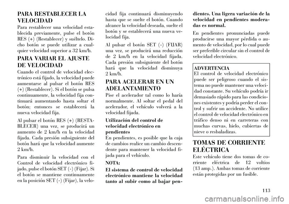 Lancia Flavia 2012 Manual de Empleo y Cuidado (in Spanish) PARA RESTABLECER LA
VELOCIDAD
Para restablecer una velocidad esta-
blecida previamente, pulse el botón
RES (+) (Restablecer) y suéltelo. Di-
cho botón se puede utilizar a cual-
quier velocidad supe Lancia Flavia 2012 Manual de Empleo y Cuidado (in Spanish) PARA RESTABLECER LA
VELOCIDAD
Para restablecer una velocidad esta-
blecida previamente, pulse el botón
RES (+) (Restablecer) y suéltelo. Di-
cho botón se puede utilizar a cual-
quier velocidad supe