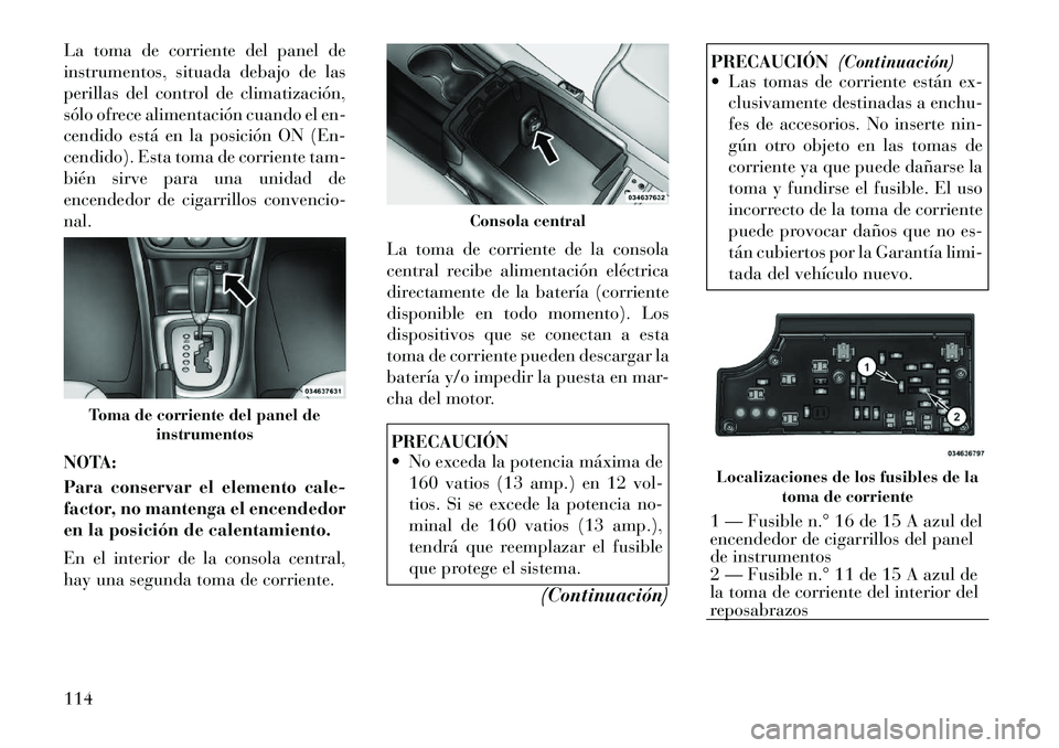 Lancia Flavia 2012 Manual de Empleo y Cuidado (in Spanish) La toma de corriente del panel de
instrumentos, situada debajo de las
perillas del control de climatización,
sólo ofrece alimentación cuando el en-
cendido está en la posición ON (En-
cendido). E Lancia Flavia 2012 Manual de Empleo y Cuidado (in Spanish) La toma de corriente del panel de
instrumentos, situada debajo de las
perillas del control de climatización,
sólo ofrece alimentación cuando el en-
cendido está en la posición ON (En-
cendido). E