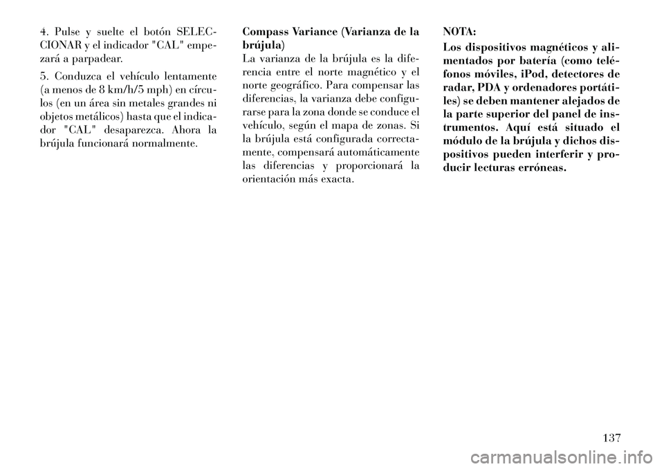 Lancia Flavia 2012  Manual de Empleo y Cuidado (in Spanish) 4. Pulse y suelte el botón SELEC-
CIONAR y el indicador "CAL" empe-
zará a parpadear.
5. Conduzca el vehículo lentamente
(a menos de 8 km/h/5 mph) en círcu-
los (en un área sin metales grandes ni