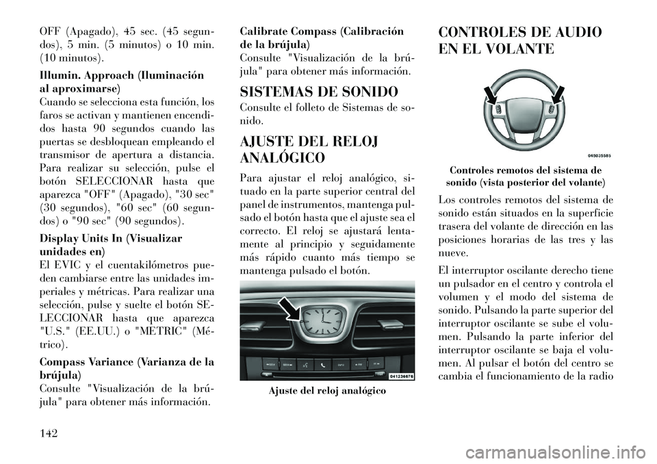Lancia Flavia 2012  Manual de Empleo y Cuidado (in Spanish) OFF (Apagado), 45 sec. (45 segun-
dos), 5 min. (5 minutos) o 10 min.
(10 minutos).
Illumin. Approach (Iluminación
al aproximarse)
Cuando se selecciona esta función, los
faros se activan y mantienen 