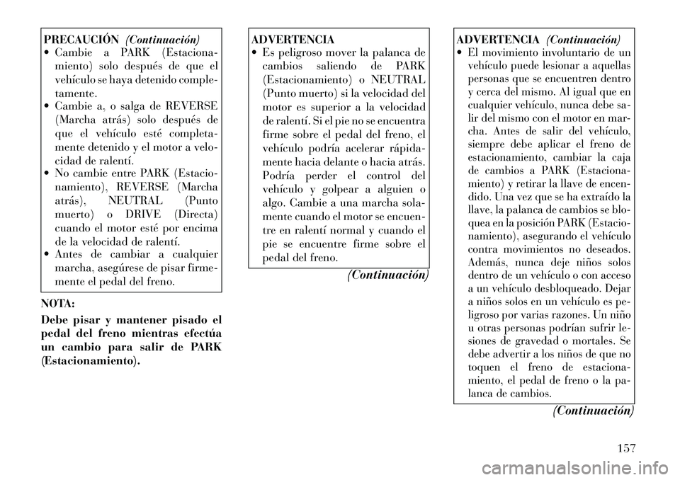 Lancia Flavia 2012  Manual de Empleo y Cuidado (in Spanish) PRECAUCIÓN(Continuación)
 Cambie a PARK (Estaciona-
miento) solo después de que el
vehículo se haya detenido comple-
tamente.
 Cambie a, o salga de REVERSE
(Marcha atrás) solo después de
que e