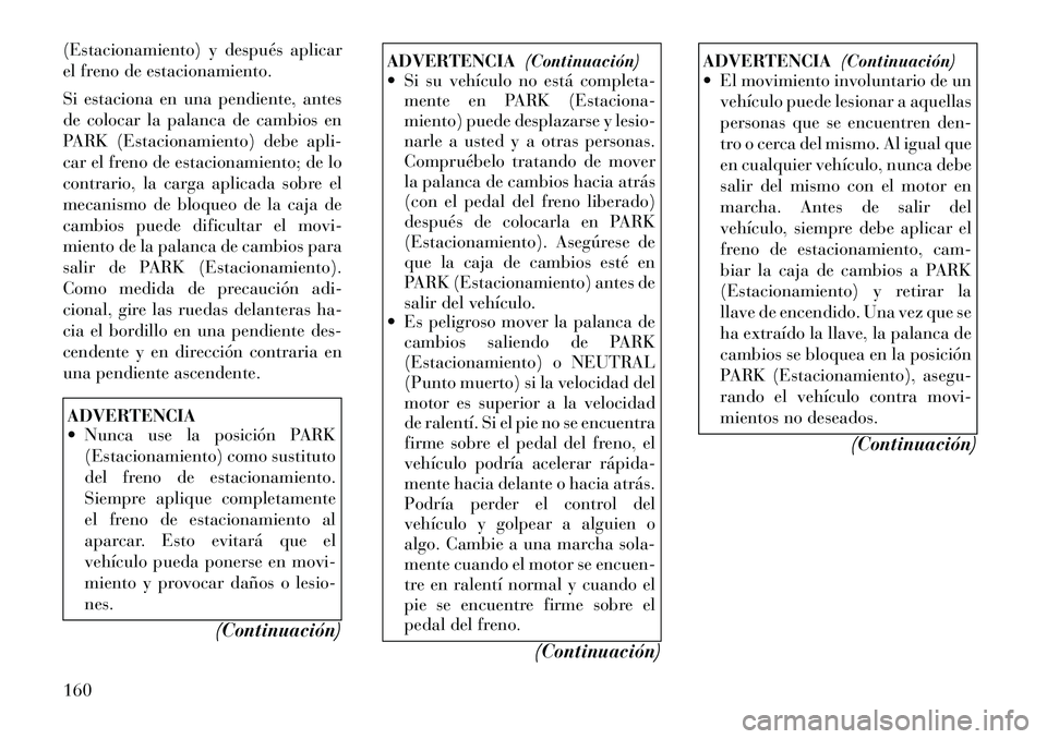 Lancia Flavia 2012  Manual de Empleo y Cuidado (in Spanish) (Estacionamiento) y después aplicar
el freno de estacionamiento.
Si estaciona en una pendiente, antes
de colocar la palanca de cambios en
PARK (Estacionamiento) debe apli-
car el freno de estacionami