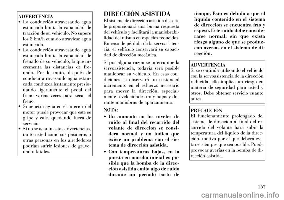 Lancia Flavia 2012  Manual de Empleo y Cuidado (in Spanish) ADVERTENCIA
 La conducción atravesando aguaestancada limita la capacidad de
tracción de su vehículo. No supere
los 8 km/h cuando atraviese agua
estancada.
 La conducción atravesando agua
estanca