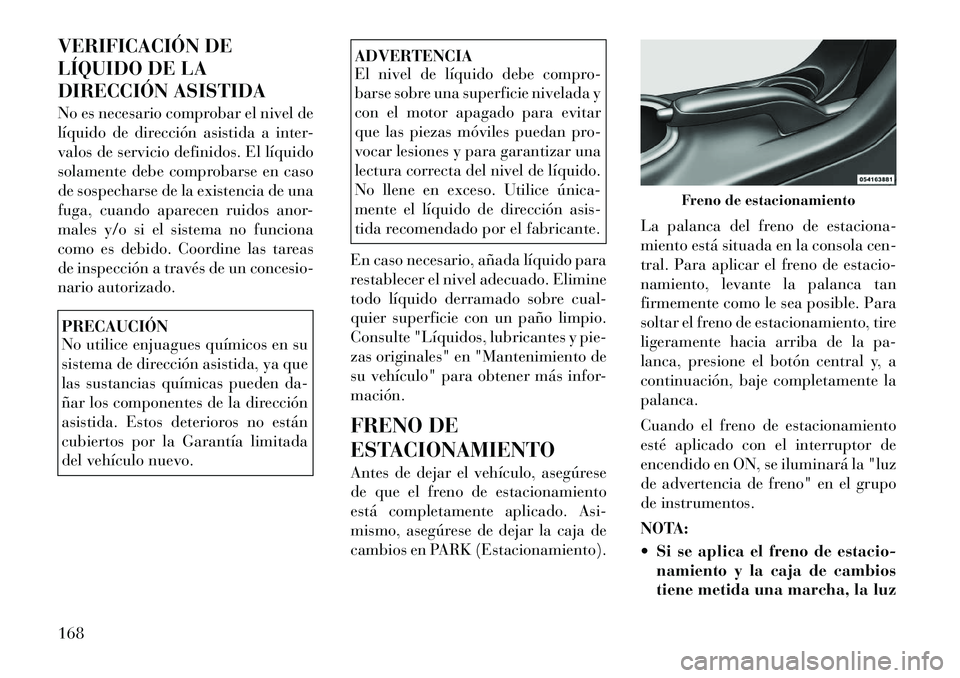 Lancia Flavia 2012  Manual de Empleo y Cuidado (in Spanish) VERIFICACIÓN DE
LÍQUIDO DE LA
DIRECCIÓN ASISTIDA
No es necesario comprobar el nivel de
líquido de dirección asistida a inter-
valos de servicio definidos. El líquido
solamente debe comprobarse e