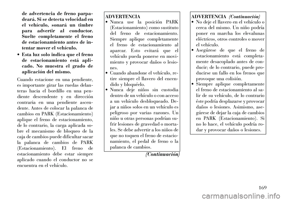 Lancia Flavia 2012  Manual de Empleo y Cuidado (in Spanish) de advertencia de freno parpa-
deará. Si se detecta velocidad en
el vehículo, sonará un timbre
para advertir al conductor.
Suelte completamente el freno
de estacionamiento antes de in-
tentar mover