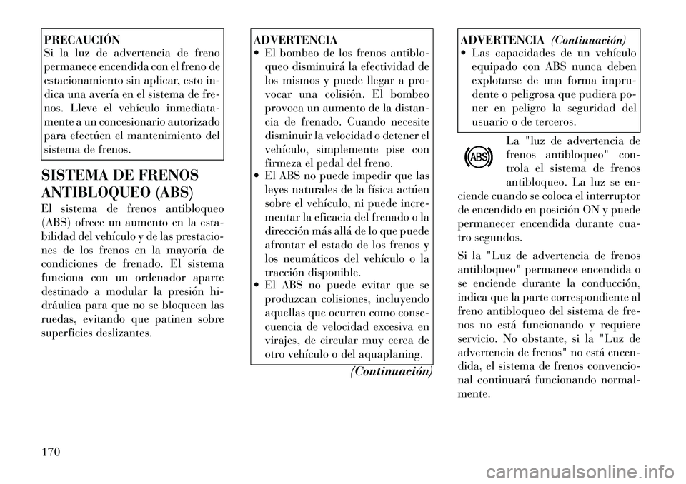 Lancia Flavia 2012  Manual de Empleo y Cuidado (in Spanish) PRECAUCIÓN
Si la luz de advertencia de freno
permanece encendida con el freno de
estacionamiento sin aplicar, esto in-
dica una avería en el sistema de fre-
nos. Lleve el vehículo inmediata-
mente 