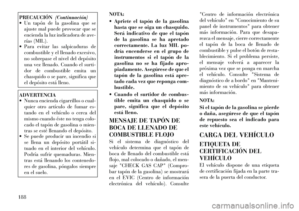 Lancia Flavia 2012  Manual de Empleo y Cuidado (in Spanish) PRECAUCIÓN(Continuación)
 Un tapón de la gasolina que se
ajuste mal puede provocar que se
encienda la luz indicadora de ave-
rías (MIL).
 Para evitar las salpicaduras de
combustible y el llenado