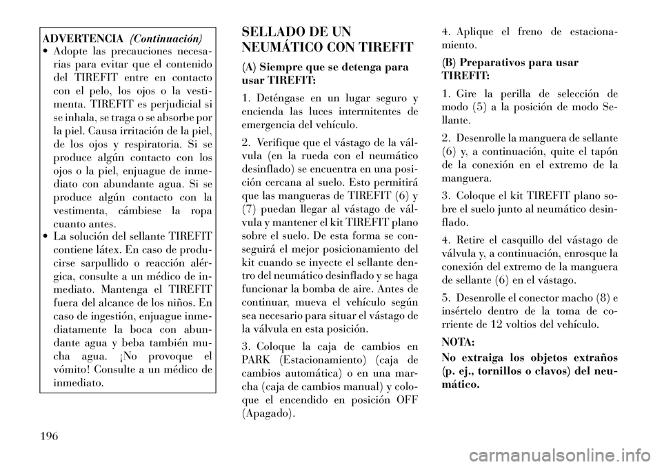 Lancia Flavia 2012  Manual de Empleo y Cuidado (in Spanish) ADVERTENCIA(Continuación)
 Adopte las precauciones necesa-
rias para evitar que el contenido
del TIREFIT entre en contacto
con el pelo, los ojos o la vesti-
menta. TIREFIT es perjudicial si
se inhal
