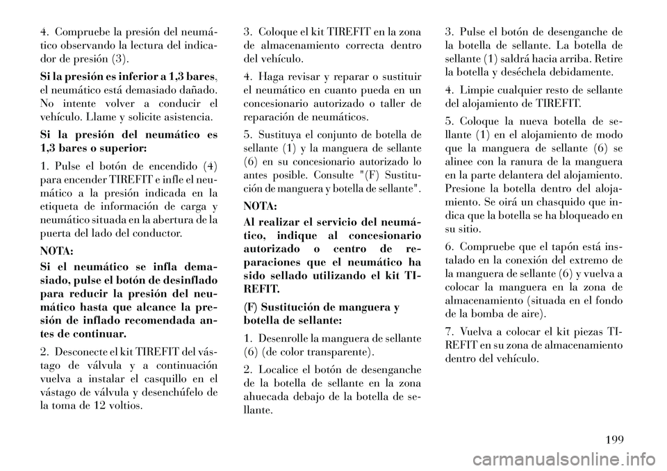 Lancia Flavia 2012  Manual de Empleo y Cuidado (in Spanish) 4. Compruebe la presión del neumá­
tico observando la lectura del indica-
dor de presión (3).
Si la presión es inferior a 1,3 bares,
el neumático está demasiado dañado.
No intente volver a con