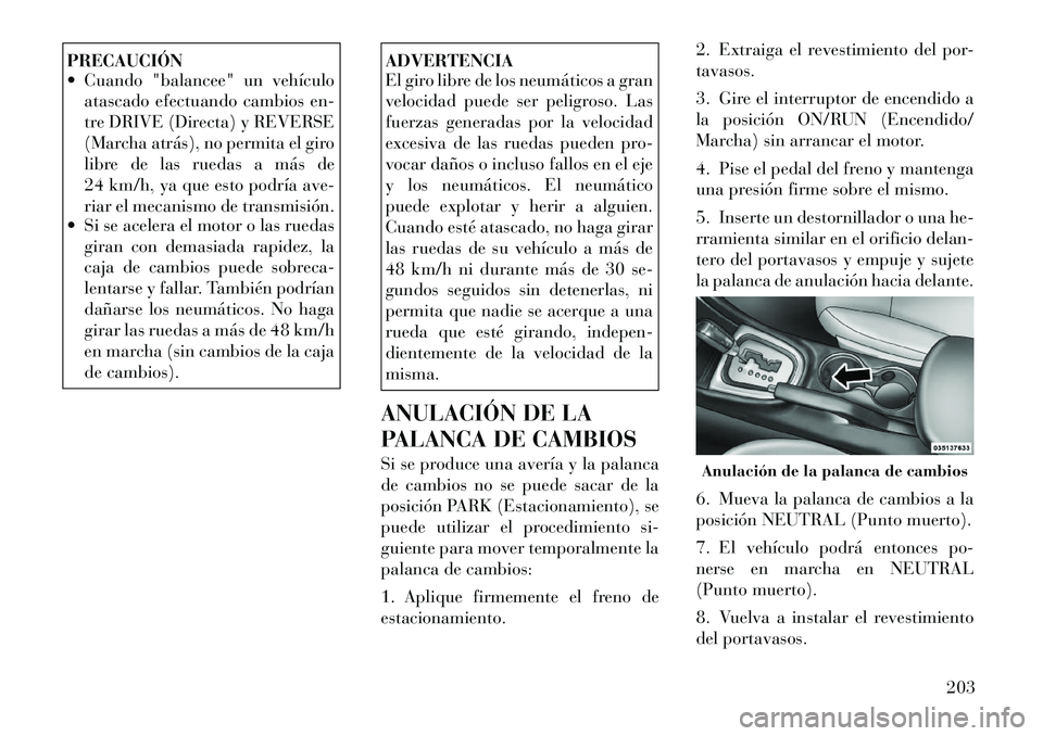 Lancia Flavia 2012  Manual de Empleo y Cuidado (in Spanish) PRECAUCIÓN
 Cuando "balancee" un vehículoatascado efectuando cambios en-
tre DRIVE (Directa) y REVERSE
(Marcha atrás), no permita el giro
libre de las ruedas a más de
24 km/h, ya que esto podría