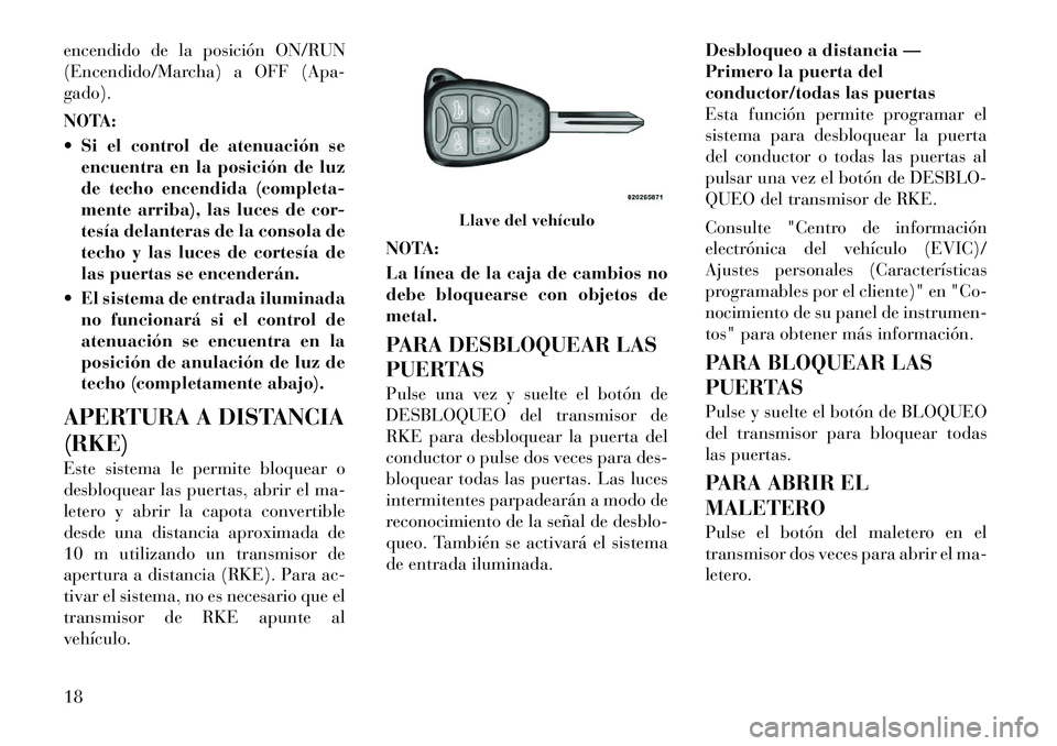 Lancia Flavia 2012  Manual de Empleo y Cuidado (in Spanish) encendido de la posición ON/RUN
(Encendido/Marcha) a OFF (Apa-
gado).
NOTA:
 Si el control de atenuación seencuentra en la posición de luz
de techo encendida (completa-
mente arriba), las luces de