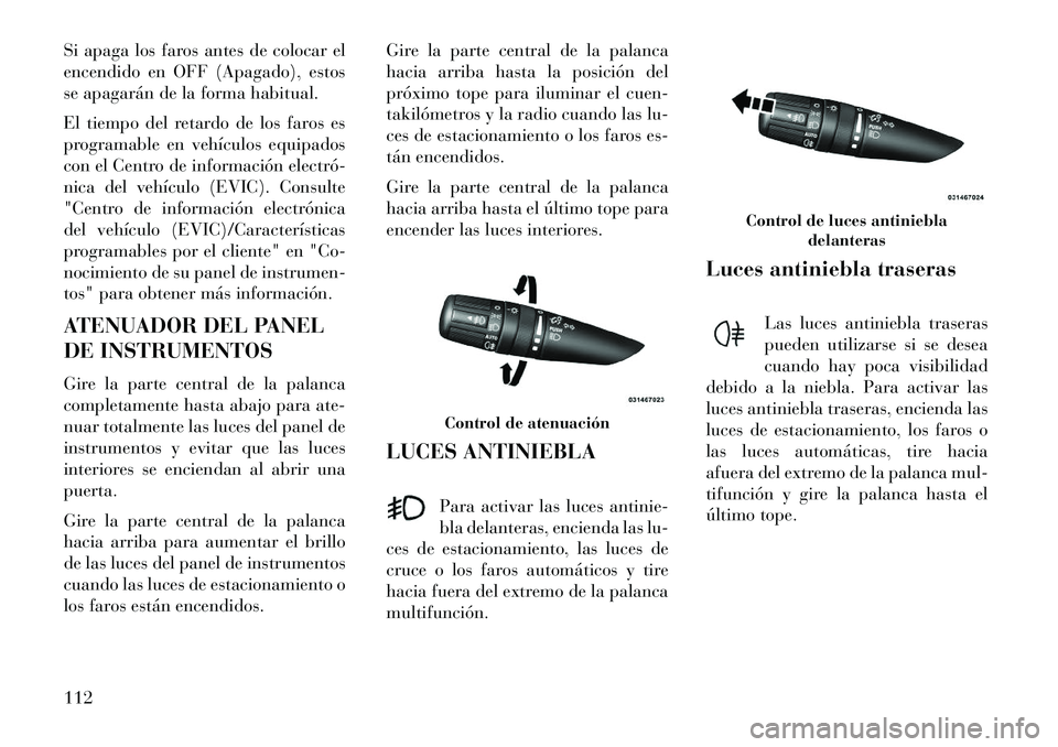 Lancia Flavia 2013 Manual de Empleo y Cuidado (in Spanish) Si apaga los faros antes de colocar el
encendido en OFF (Apagado), estos
se apagarán de la forma habitual.
El tiempo del retardo de los faros es
programable en vehículos equipados
con el Centro de i Lancia Flavia 2013 Manual de Empleo y Cuidado (in Spanish) Si apaga los faros antes de colocar el
encendido en OFF (Apagado), estos
se apagarán de la forma habitual.
El tiempo del retardo de los faros es
programable en vehículos equipados
con el Centro de i