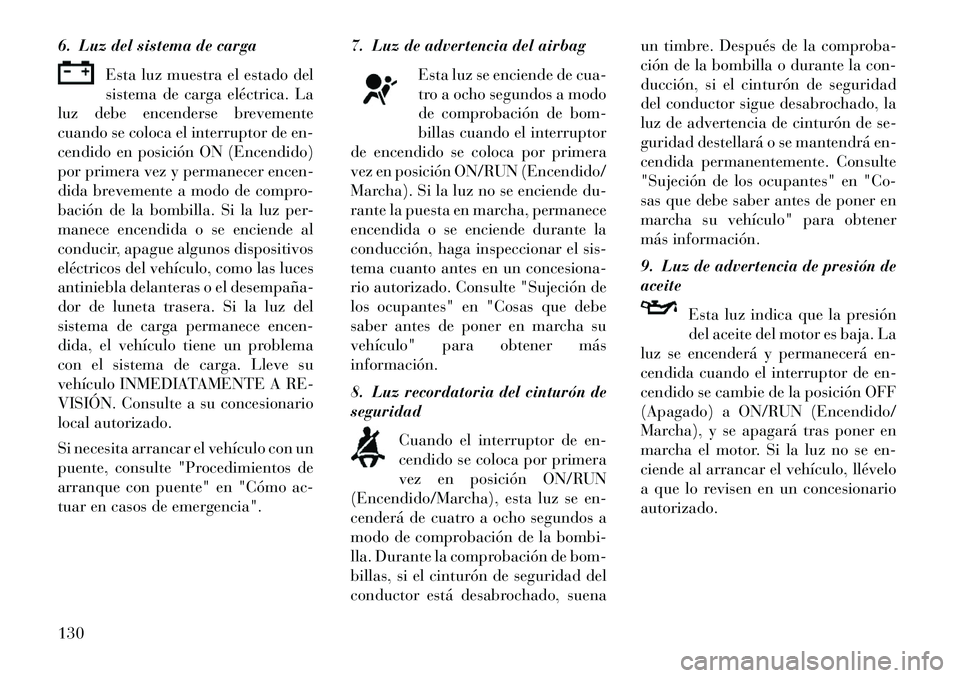 Lancia Flavia 2013  Manual de Empleo y Cuidado (in Spanish) 6. Luz del sistema de cargaEsta luz muestra el estado del
sistema de carga eléctrica. La
luz debe encenderse brevemente
cuando se coloca el interruptor de en-
cendido en posición ON (Encendido)
por 