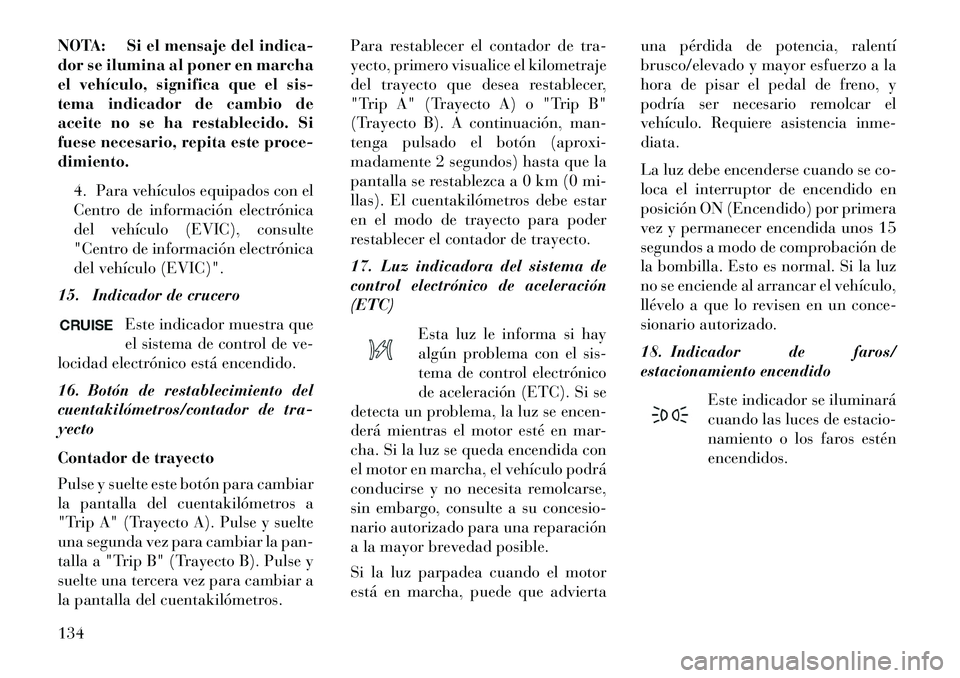 Lancia Flavia 2013  Manual de Empleo y Cuidado (in Spanish) NOTA: Si el mensaje del indica-
dor se ilumina al poner en marcha
el vehículo, significa que el sis-
tema indicador de cambio de
aceite no se ha restablecido. Si
fuese necesario, repita este proce-
d