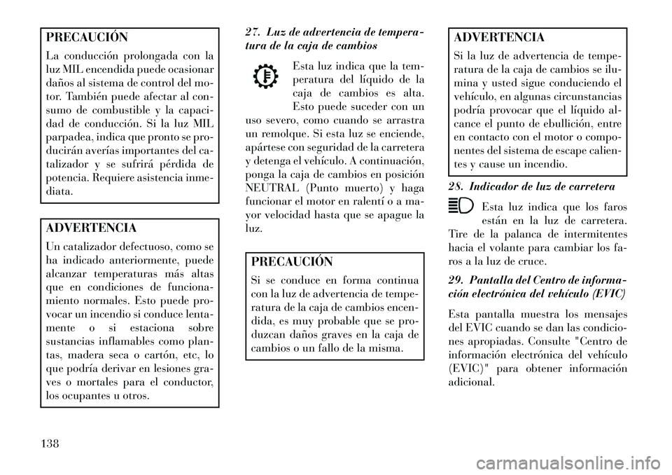Lancia Flavia 2013  Manual de Empleo y Cuidado (in Spanish) PRECAUCIÓN
La conducción prolongada con la
luz MIL encendida puede ocasionar
daños al sistema de control del mo-
tor. También puede afectar al con-
sumo de combustible y la capaci-
dad de conducci