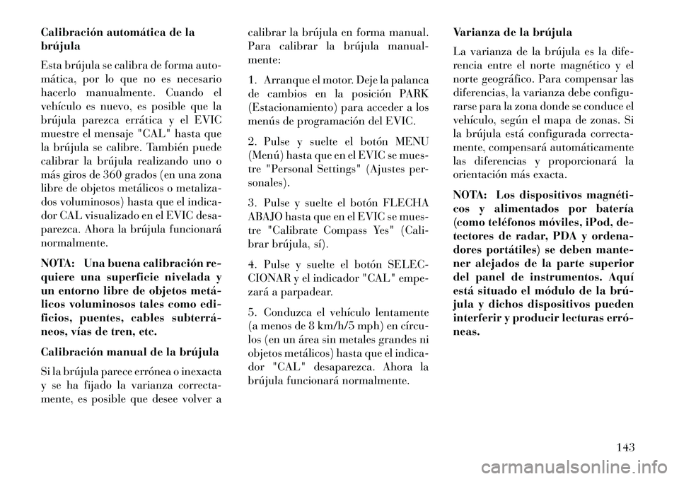 Lancia Flavia 2013  Manual de Empleo y Cuidado (in Spanish) Calibración automática de la
brújula
Esta brújula se calibra de forma auto-
mática, por lo que no es necesario
hacerlo manualmente. Cuando el
vehículo es nuevo, es posible que la
brújula parezc