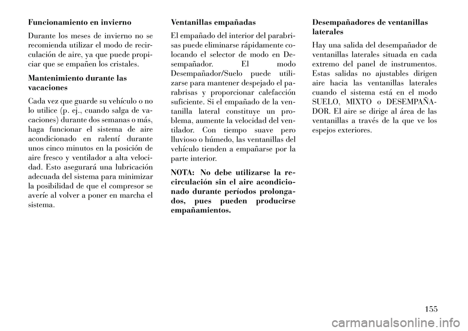 Lancia Flavia 2013  Manual de Empleo y Cuidado (in Spanish) Funcionamiento en invierno
Durante los meses de invierno no se
recomienda utilizar el modo de recir-
culación de aire, ya que puede propi-
ciar que se empañen los cristales.
Mantenimiento durante la