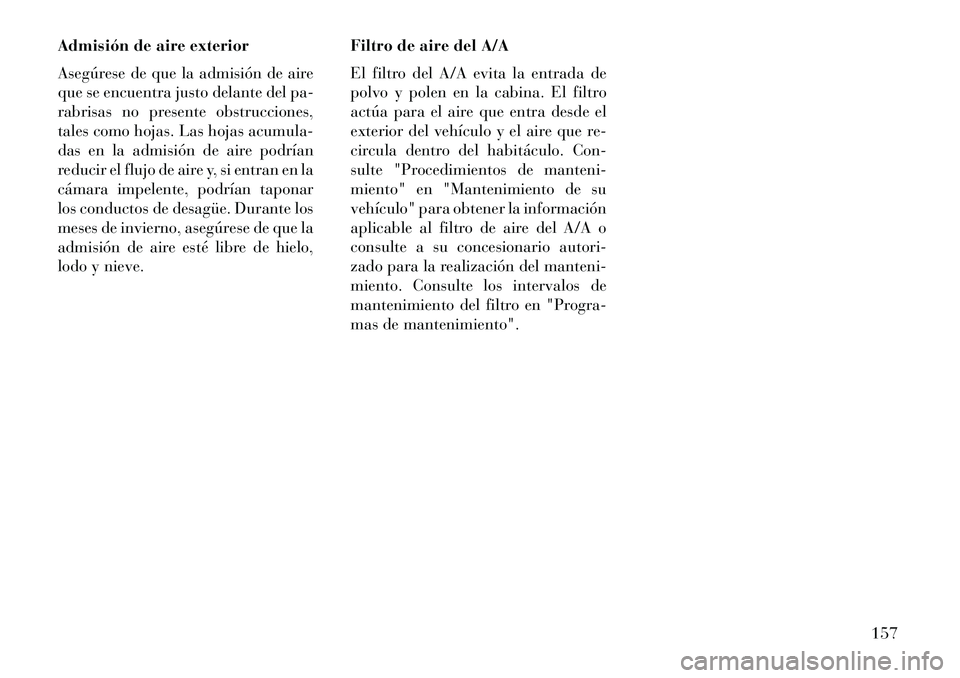 Lancia Flavia 2013  Manual de Empleo y Cuidado (in Spanish) Admisión de aire exterior
Asegúrese de que la admisión de aire
que se encuentra justo delante del pa-
rabrisas no presente obstrucciones,
tales como hojas. Las hojas acumula-
das en la admisión de