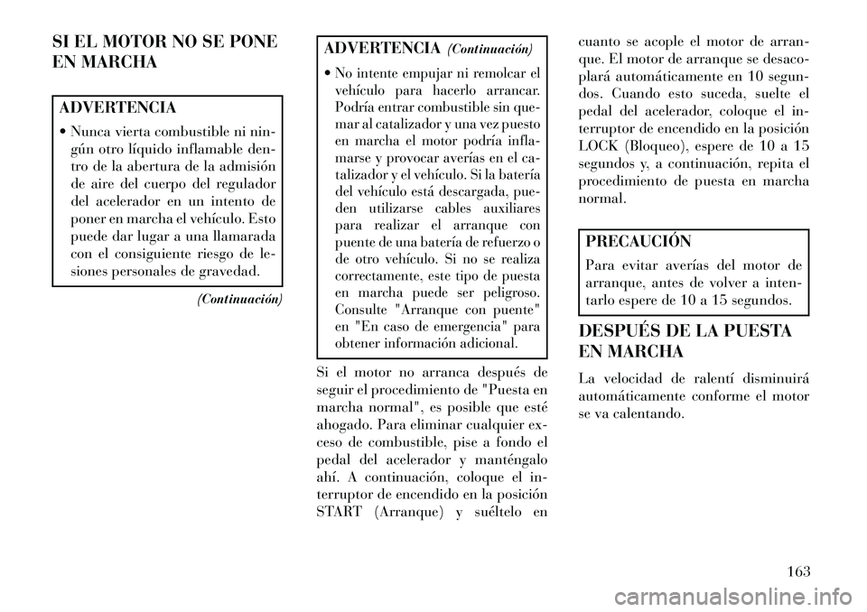 Lancia Flavia 2013  Manual de Empleo y Cuidado (in Spanish) SI EL MOTOR NO SE PONE
EN MARCHAADVERTENCIA
 Nunca vierta combustible ni nin-gún otro líquido inflamable den-
tro de la abertura de la admisión
de aire del cuerpo del regulador
del acelerador en u