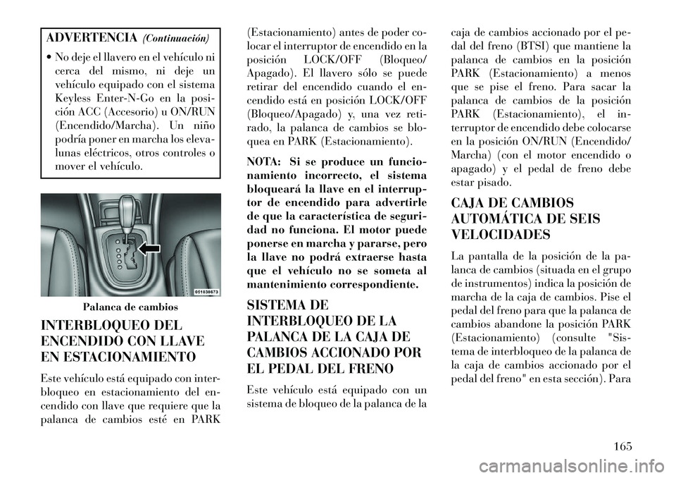 Lancia Flavia 2013  Manual de Empleo y Cuidado (in Spanish) ADVERTENCIA(Continuación)
 No deje el llavero en el vehículo ni cerca del mismo, ni deje un
vehículo equipado con el sistema
Keyless Enter-N-Go en la posi-
ción ACC (Accesorio) u ON/RUN
(Encendid