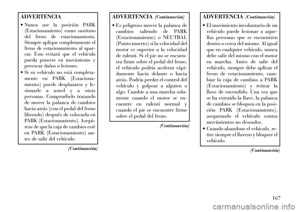 Lancia Flavia 2013  Manual de Empleo y Cuidado (in Spanish) ADVERTENCIA
Nunca use la posición PARK
(Estacionamiento) como sustituto
del freno de estacionamiento.
Siempre aplique completamente el
freno de estacionamiento al apar-
car. Esto evitará que el veh