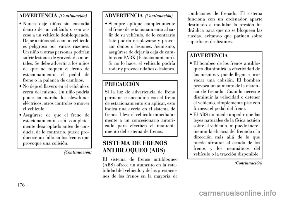 Lancia Flavia 2013  Manual de Empleo y Cuidado (in Spanish) ADVERTENCIA(Continuación)
 Nunca deje niños sin custodia dentro de un vehículo o con ac-
ceso a un vehículo desbloqueado.
Dejar a niños solos en un vehículo
es peligroso por varias razones.
Un 