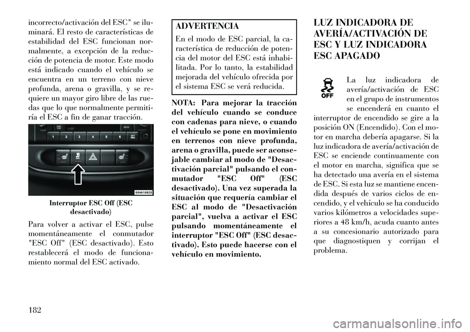 Lancia Flavia 2013  Manual de Empleo y Cuidado (in Spanish) incorrecto/activación del ESC" se ilu-
minará. El resto de características de
estabilidad del ESC funcionan nor-
malmente, a excepción de la reduc-
ción de potencia de motor. Este modo
está indi