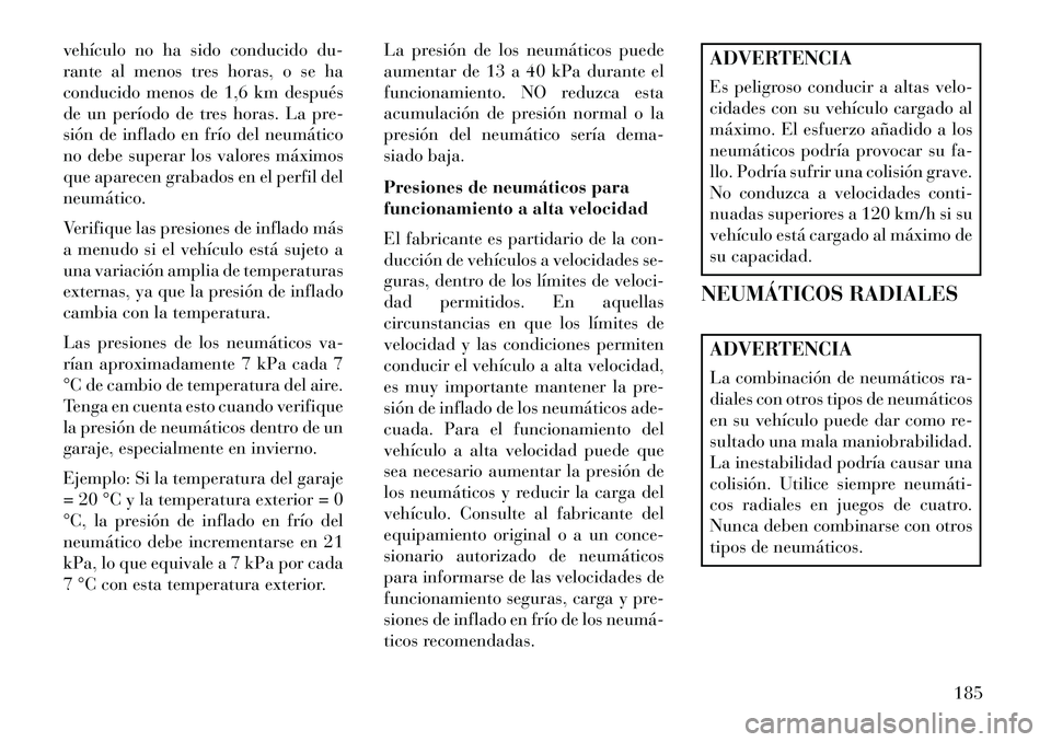 Lancia Flavia 2013  Manual de Empleo y Cuidado (in Spanish) vehículo no ha sido conducido du-
rante al menos tres horas, o se ha
conducido menos de 1,6 km después
de un período de tres horas. La pre-
sión de inflado en frío del neumático
no debe superar 