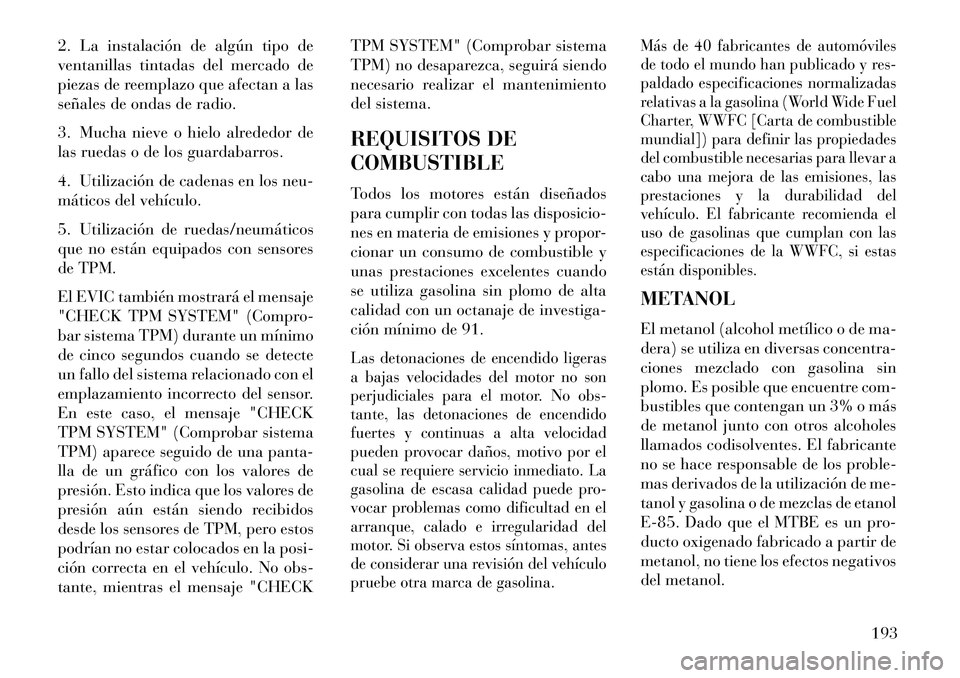 Lancia Flavia 2013  Manual de Empleo y Cuidado (in Spanish) 2. La instalación de algún tipo de
ventanillas tintadas del mercado de
piezas de reemplazo que afectan a las
señales de ondas de radio.
3. Mucha nieve o hielo alrededor de
las ruedas o de los guard
