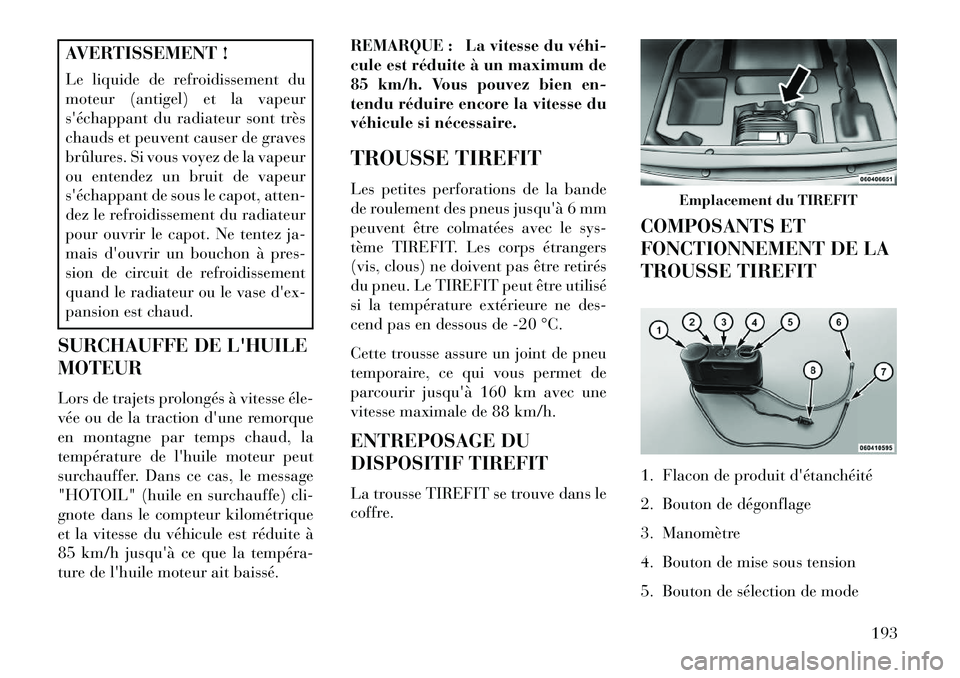 Lancia Flavia 2013  Notice dentretien (in French) AVERTISSEMENT !
Le liquide de refroidissement du
moteur (antigel) et la vapeur
séchappant du radiateur sont très
chauds et peuvent causer de graves
brûlures. Si vous voyez de la vapeur
ou entendez