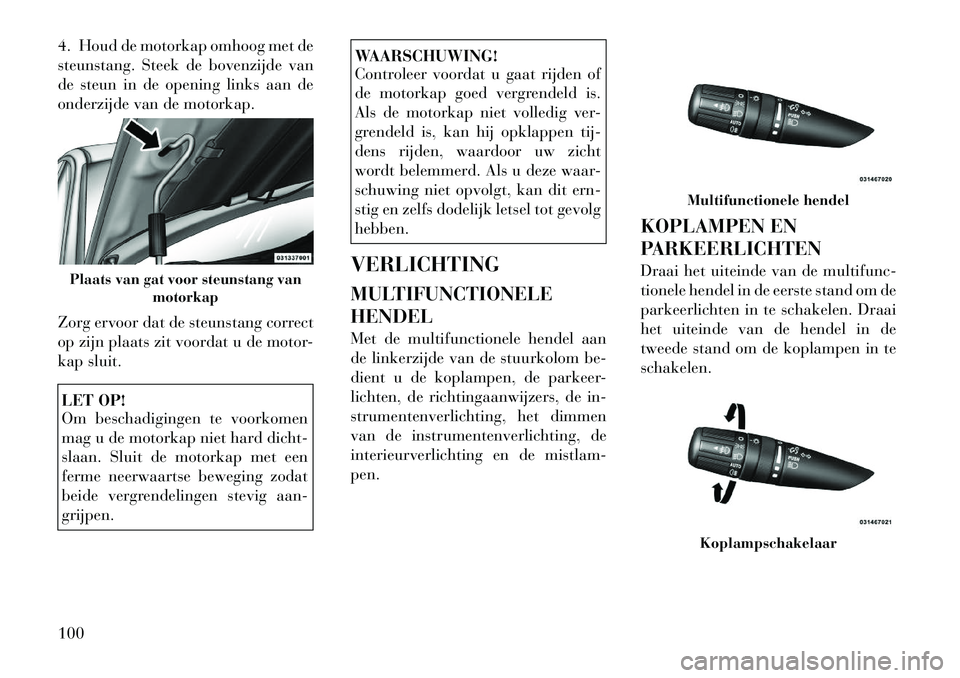 Lancia Flavia 2012  Instructieboek (in Dutch) 4. Houd de motorkap omhoog met de
steunstang. Steek de bovenzijde van
de steun in de opening links aan de
onderzijde van de motorkap.
Zorg ervoor dat de steunstang correct
op zijn plaats zit voordat u