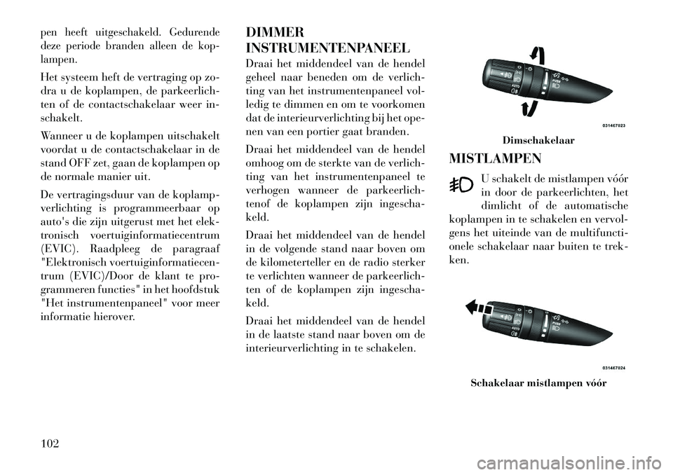 Lancia Flavia 2012  Instructieboek (in Dutch) pen heeft uitgeschakeld. Gedurende
deze periode branden alleen de kop-
lampen.Het systeem heft de vertraging op zo-
dra u de koplampen, de parkeerlich-
ten of de contactschakelaar weer in-
schakelt.
W