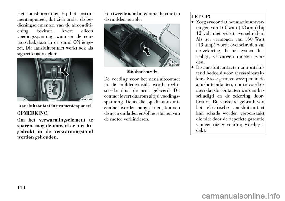 Lancia Flavia 2012  Instructieboek (in Dutch) Het aansluitcontact bij het instru-
mentenpaneel, dat zich onder de be-
dieningselementen van de airconditi-
oning bevindt, levert alleen
voedingsspanning wanneer de con-
tactschakelaar in de stand ON