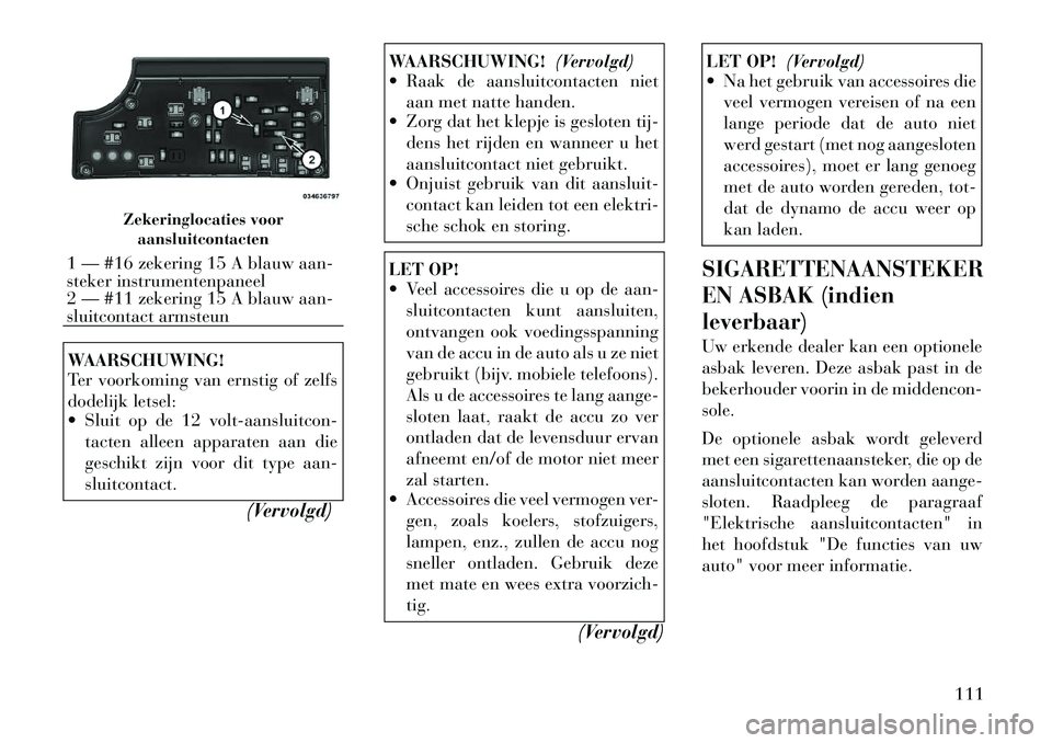 Lancia Flavia 2012  Instructieboek (in Dutch) WAARSCHUWING!
Ter voorkoming van ernstig of zelfs
dodelijk letsel:
 Sluit op de 12 volt-aansluitcon-tacten alleen apparaten aan die
geschikt zijn voor dit type aan-
sluitcontact.
(Vervolgd)
WAARSCHUW