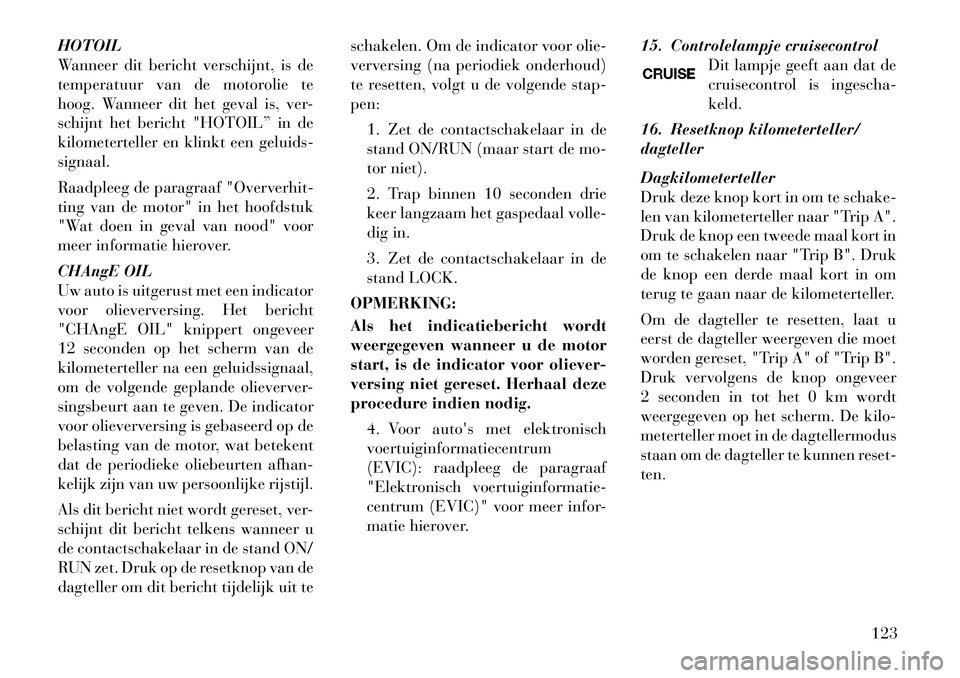 Lancia Flavia 2012 Instructieboek (in Dutch) HOTOIL
Wanneer dit bericht verschijnt, is de
temperatuur van de motorolie te
hoog. Wanneer dit het geval is, ver-
schijnt het bericht "HOTOIL” in de
kilometerteller en klinkt een geluids-
signaal.
R Lancia Flavia 2012 Instructieboek (in Dutch) HOTOIL
Wanneer dit bericht verschijnt, is de
temperatuur van de motorolie te
hoog. Wanneer dit het geval is, ver-
schijnt het bericht "HOTOIL” in de
kilometerteller en klinkt een geluids-
signaal.
R