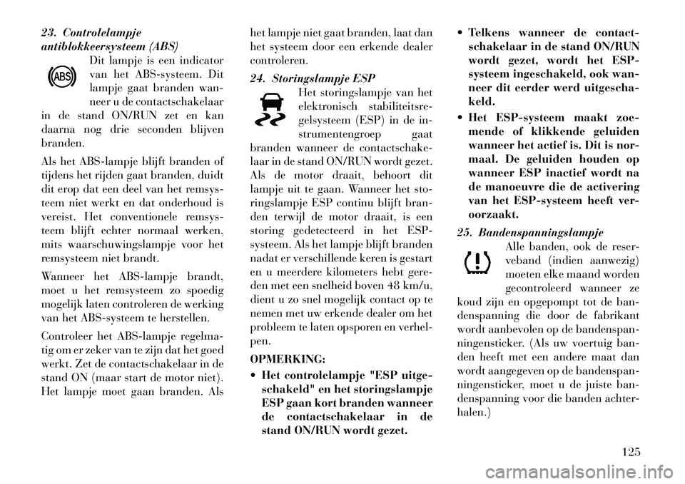 Lancia Flavia 2012 Instructieboek (in Dutch) 23. Controlelampje
antiblokkeersysteem (ABS)Dit lampje is een indicator
van het ABS-systeem. Dit
lampje gaat branden wan-
neer u de contactschakelaar
in de stand ON/RUN zet en kan
daarna nog drie seco Lancia Flavia 2012 Instructieboek (in Dutch) 23. Controlelampje
antiblokkeersysteem (ABS)Dit lampje is een indicator
van het ABS-systeem. Dit
lampje gaat branden wan-
neer u de contactschakelaar
in de stand ON/RUN zet en kan
daarna nog drie seco